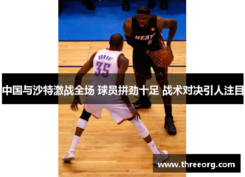 中国与沙特激战全场 球员拼劲十足 战术对决引人注目