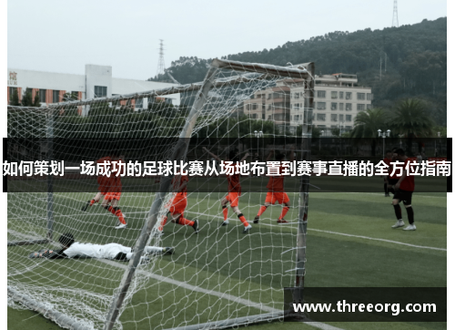如何策划一场成功的足球比赛从场地布置到赛事直播的全方位指南