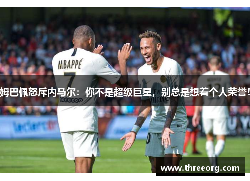 姆巴佩怒斥内马尔：你不是超级巨星，别总是想着个人荣誉！