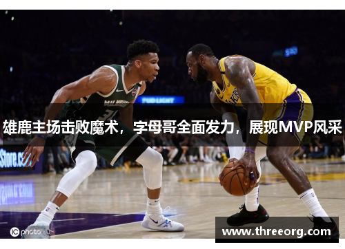 雄鹿主场击败魔术，字母哥全面发力，展现MVP风采