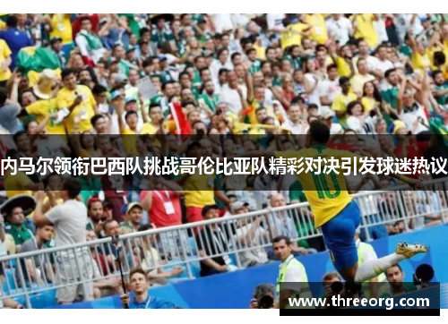 内马尔领衔巴西队挑战哥伦比亚队精彩对决引发球迷热议