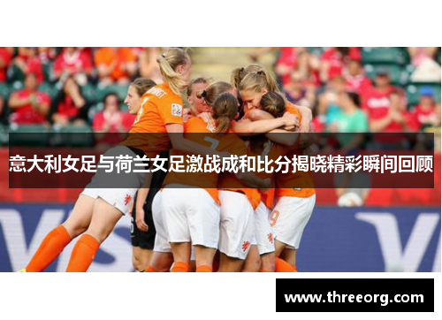 意大利女足与荷兰女足激战成和比分揭晓精彩瞬间回顾