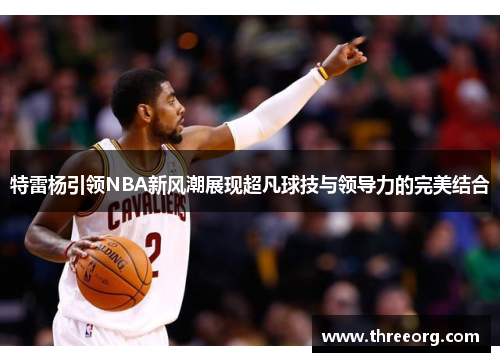 特雷杨引领NBA新风潮展现超凡球技与领导力的完美结合