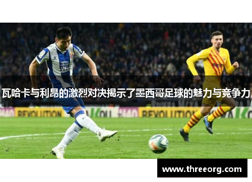 瓦哈卡与利昂的激烈对决揭示了墨西哥足球的魅力与竞争力