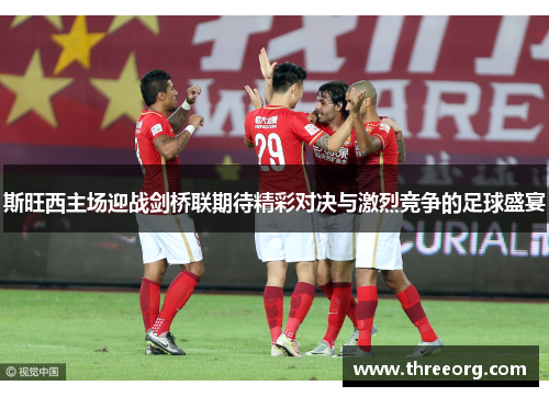 斯旺西主场迎战剑桥联期待精彩对决与激烈竞争的足球盛宴