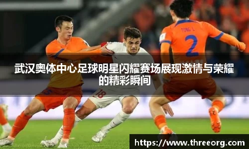 武汉奥体中心足球明星闪耀赛场展现激情与荣耀的精彩瞬间