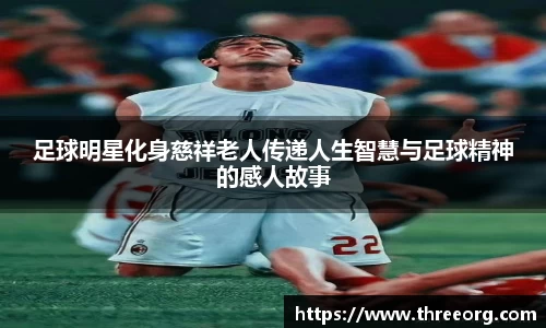 足球明星化身慈祥老人传递人生智慧与足球精神的感人故事